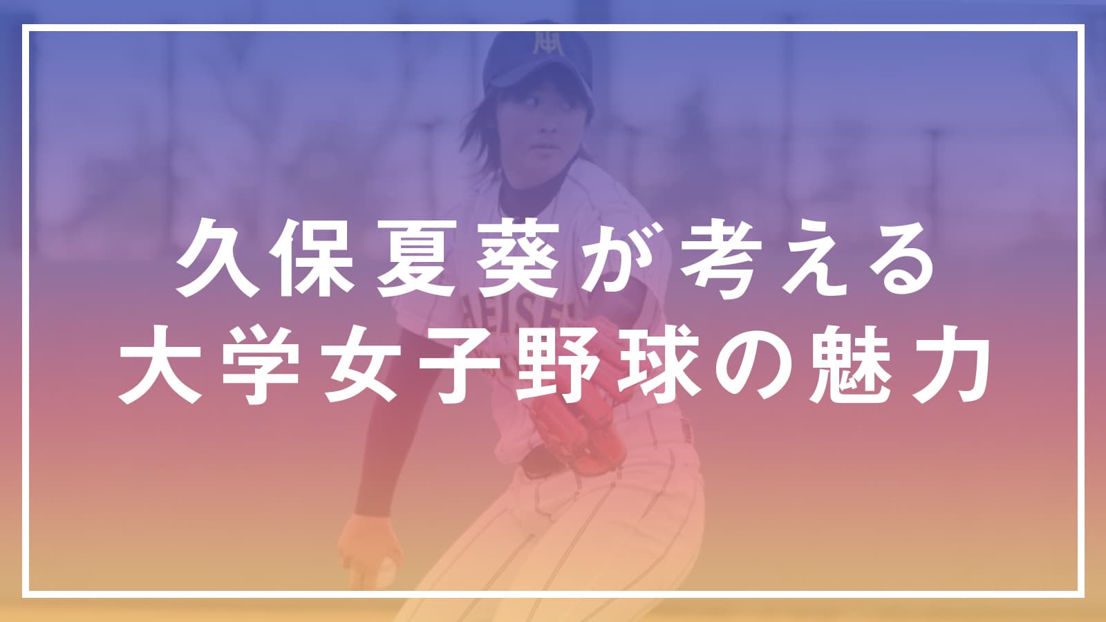 久保夏葵が考える大学女子野球の魅力
