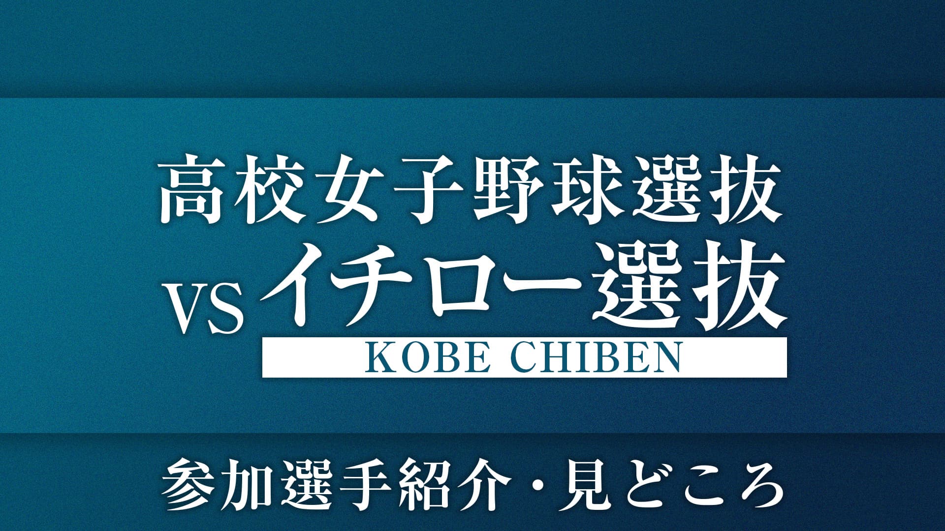 高校女子野球選抜 vs イチロー選抜KOBE CHIBEN 〜参加選手紹介・見どころ〜